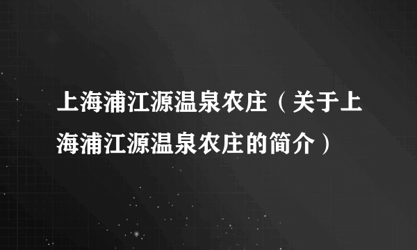 上海浦江源温泉农庄（关于上海浦江源温泉农庄的简介）