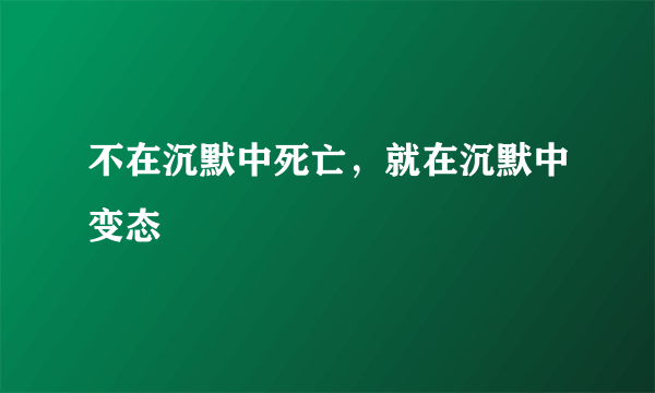 不在沉默中死亡，就在沉默中变态