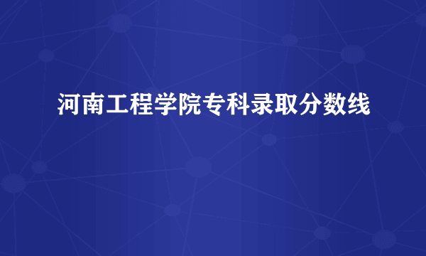 河南工程学院专科录取分数线