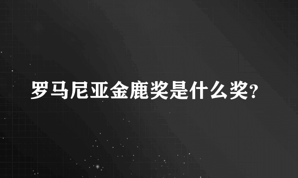 罗马尼亚金鹿奖是什么奖？