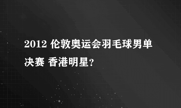 2012 伦敦奥运会羽毛球男单决赛 香港明星？