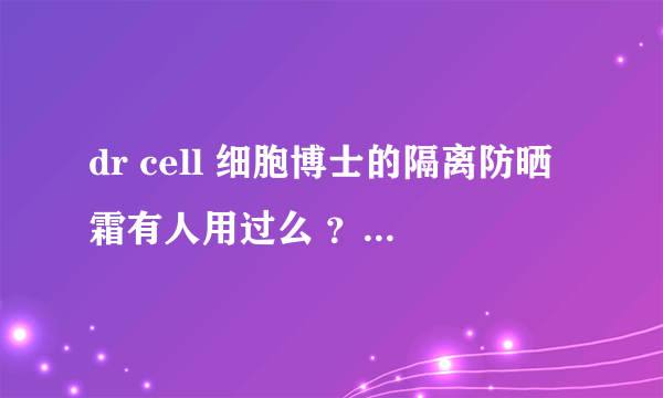 dr cell 细胞博士的隔离防晒霜有人用过么 ？效果如何？或者请用过这个牌子的人聊聊这个牌子哪个产品好用