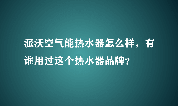 派沃空气能热水器怎么样，有谁用过这个热水器品牌？