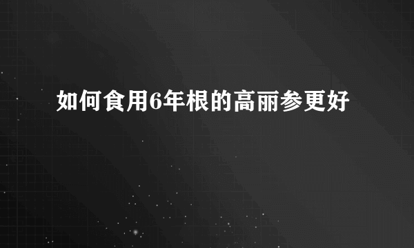 如何食用6年根的高丽参更好