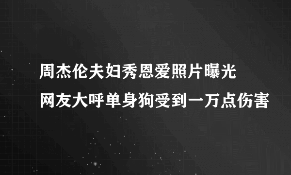 周杰伦夫妇秀恩爱照片曝光 网友大呼单身狗受到一万点伤害