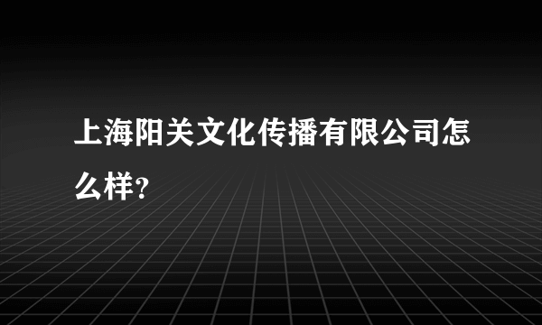 上海阳关文化传播有限公司怎么样？