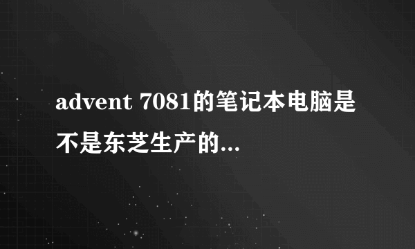 advent 7081的笔记本电脑是不是东芝生产的,广州哪里有这个型号笔记本的硬盘买,大概价钱?