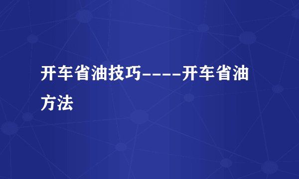 开车省油技巧----开车省油方法