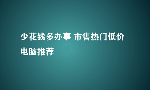 少花钱多办事 市售热门低价电脑推荐