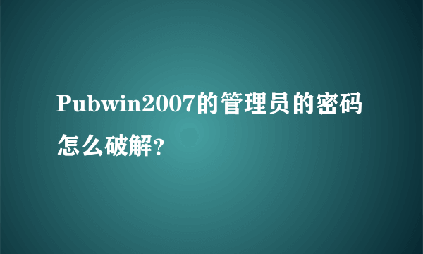 Pubwin2007的管理员的密码怎么破解？