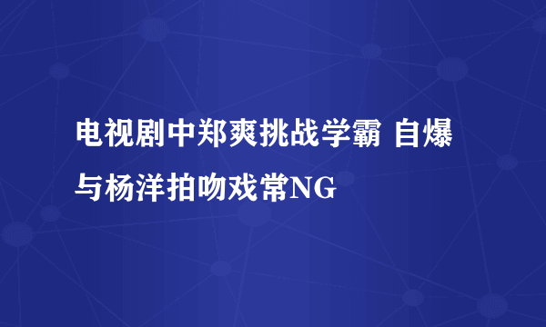 电视剧中郑爽挑战学霸 自爆与杨洋拍吻戏常NG