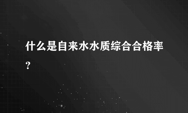 什么是自来水水质综合合格率？