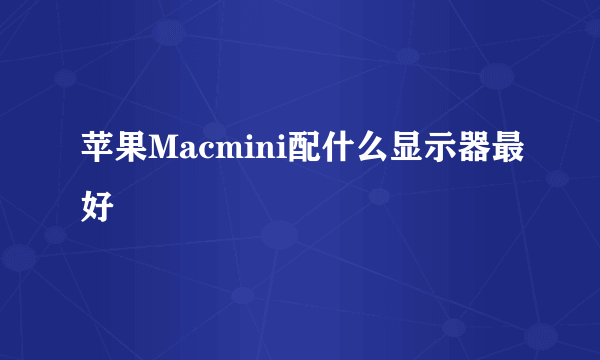 苹果Macmini配什么显示器最好