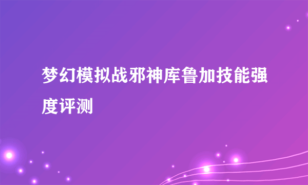 梦幻模拟战邪神库鲁加技能强度评测