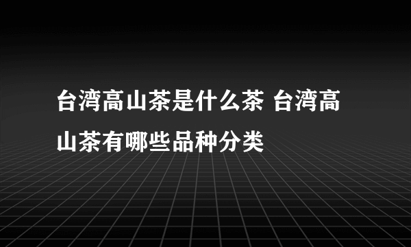 台湾高山茶是什么茶 台湾高山茶有哪些品种分类