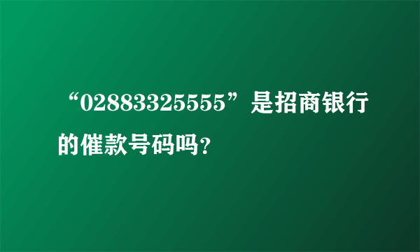 “02883325555”是招商银行的催款号码吗？