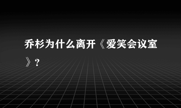 乔杉为什么离开《爱笑会议室》？