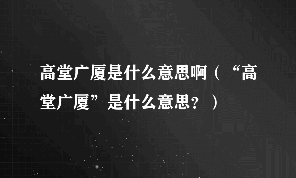 高堂广厦是什么意思啊（“高堂广厦”是什么意思？）