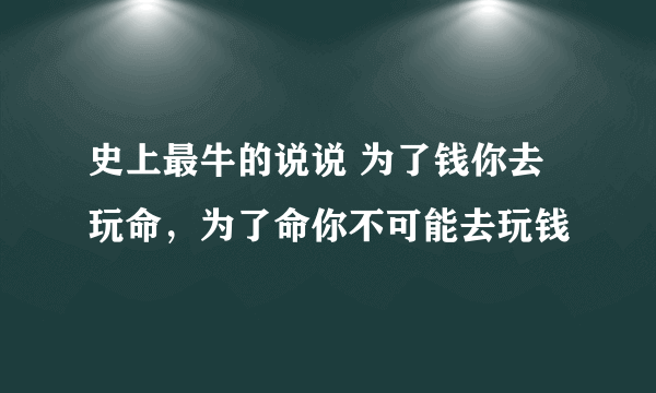 史上最牛的说说 为了钱你去玩命，为了命你不可能去玩钱