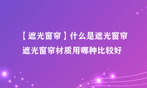 【遮光窗帘】什么是遮光窗帘 遮光窗帘材质用哪种比较好