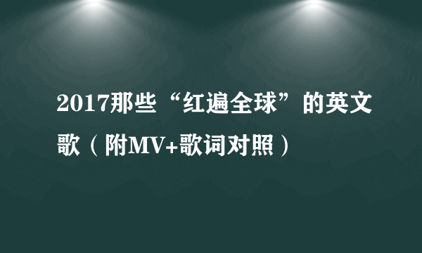 2017那些“红遍全球”的英文歌（附MV+歌词对照）