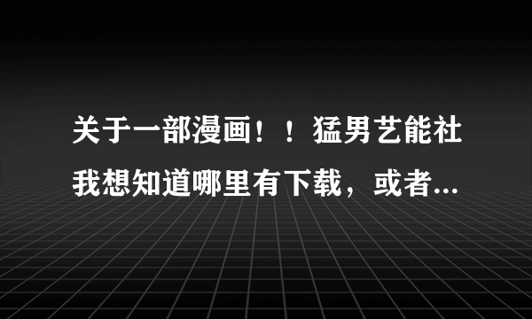 关于一部漫画！！猛男艺能社我想知道哪里有下载，或者谁有的可以发给我，是大矢和美的作品！！