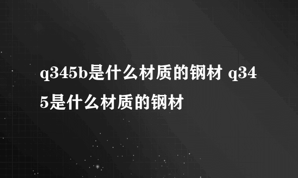 q345b是什么材质的钢材 q345是什么材质的钢材