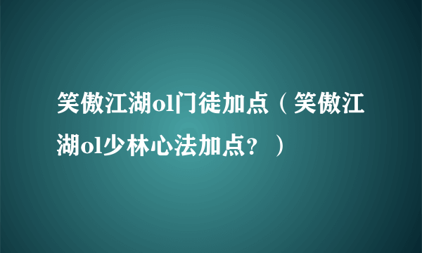 笑傲江湖ol门徒加点（笑傲江湖ol少林心法加点？）