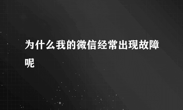 为什么我的微信经常出现故障呢