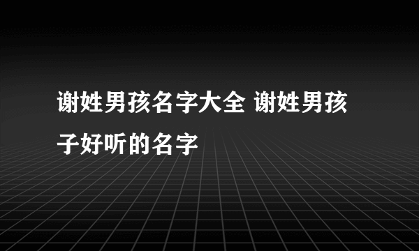 谢姓男孩名字大全 谢姓男孩子好听的名字