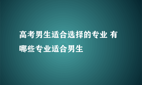 高考男生适合选择的专业 有哪些专业适合男生