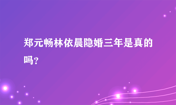 郑元畅林依晨隐婚三年是真的吗？