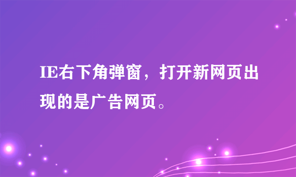 IE右下角弹窗，打开新网页出现的是广告网页。