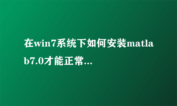 在win7系统下如何安装matlab7.0才能正常使用，不出现兼容性问题？