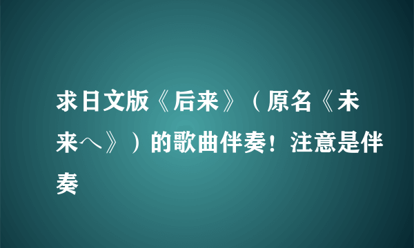 求日文版《后来》（原名《未来へ》）的歌曲伴奏！注意是伴奏