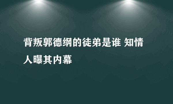 背叛郭德纲的徒弟是谁 知情人曝其内幕