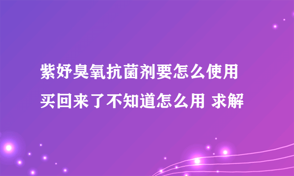 紫妤臭氧抗菌剂要怎么使用 买回来了不知道怎么用 求解