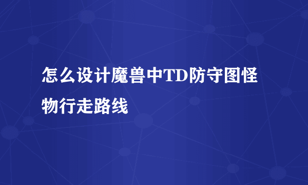 怎么设计魔兽中TD防守图怪物行走路线