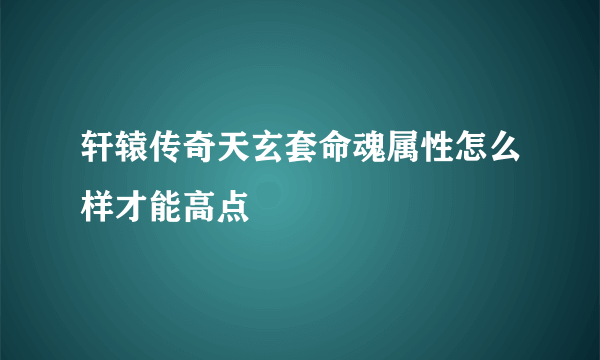 轩辕传奇天玄套命魂属性怎么样才能高点