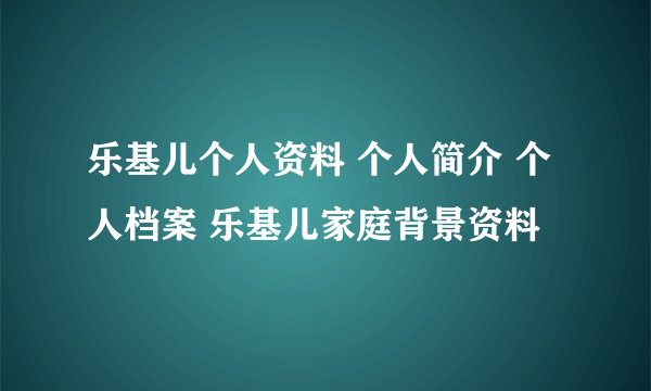 乐基儿个人资料 个人简介 个人档案 乐基儿家庭背景资料