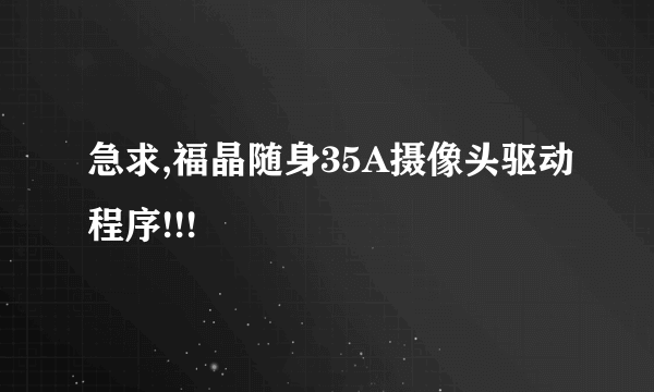 急求,福晶随身35A摄像头驱动程序!!!