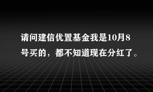 请问建信优置基金我是10月8号买的，都不知道现在分红了。