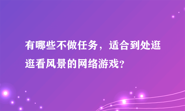 有哪些不做任务，适合到处逛逛看风景的网络游戏？