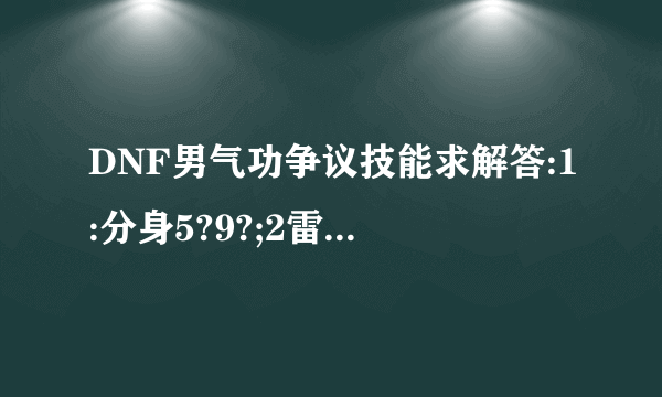 DNF男气功争议技能求解答:1:分身5?9?;2雷霆膝击1?满?;3念气环绕御1?满?;4气功罩何去何从?