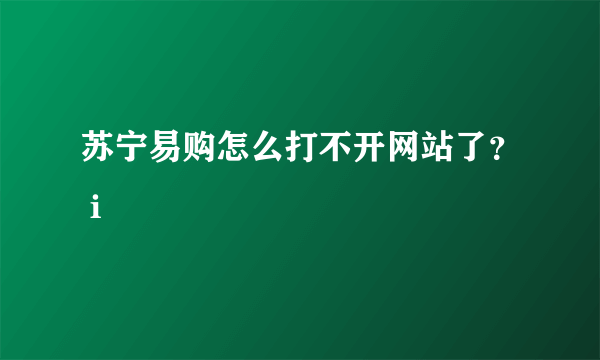 苏宁易购怎么打不开网站了？ i