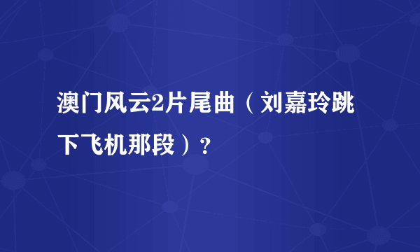 澳门风云2片尾曲（刘嘉玲跳下飞机那段）？