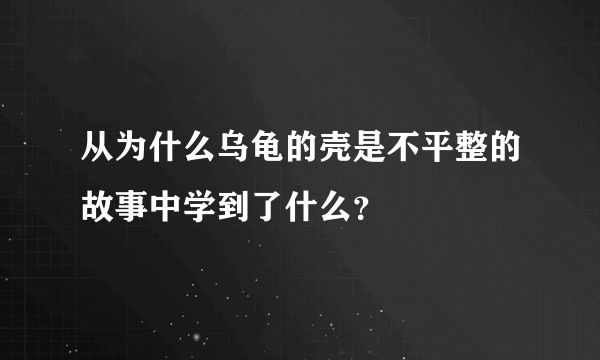 从为什么乌龟的壳是不平整的故事中学到了什么？