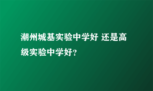 潮州城基实验中学好 还是高级实验中学好？