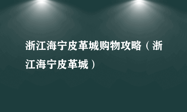 浙江海宁皮革城购物攻略（浙江海宁皮革城）