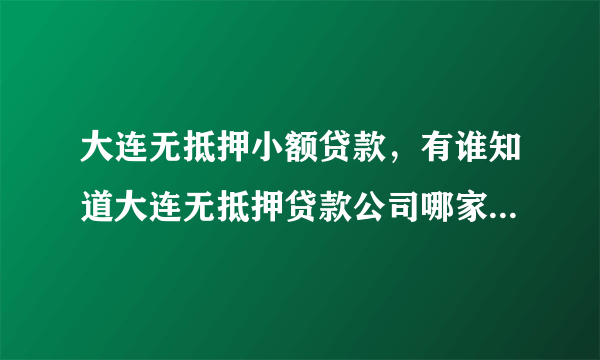 大连无抵押小额贷款，有谁知道大连无抵押贷款公司哪家比较好？